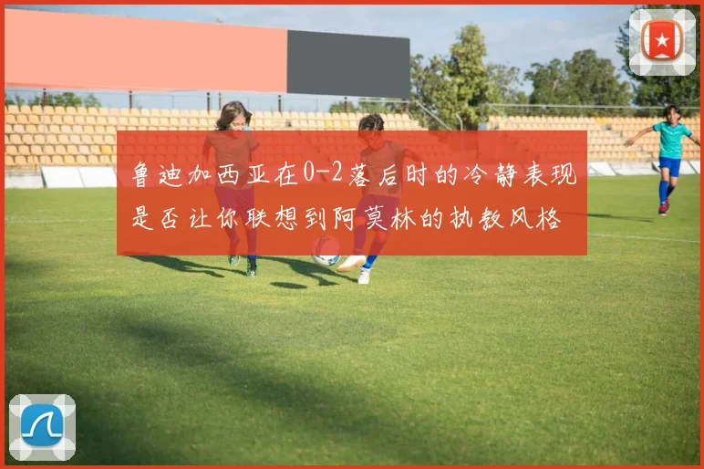 鲁迪加西亚在0-2落后时的冷静表现是否让你联想到阿莫林的执教风格