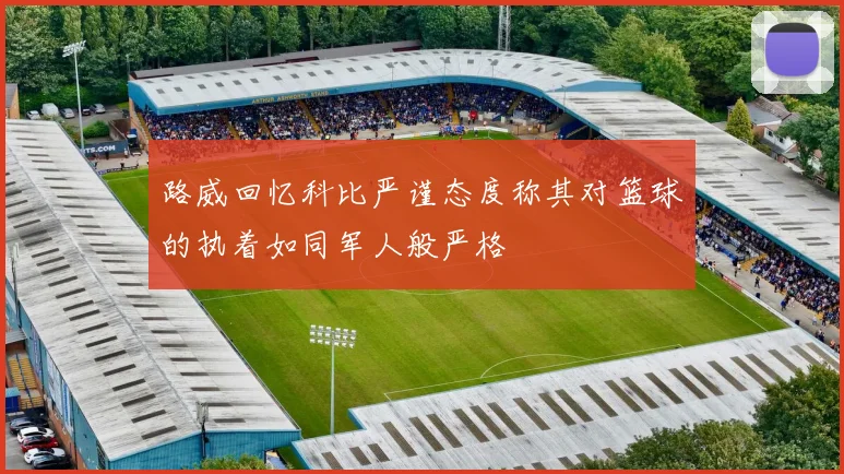 路威回忆科比严谨态度称其对篮球的执着如同军人般严格