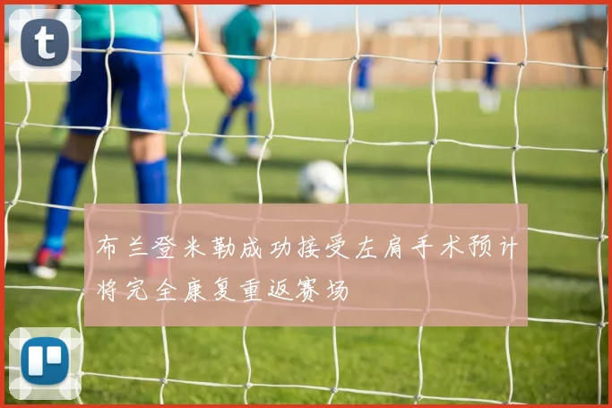 布兰登米勒成功接受左肩手术预计将完全康复重返赛场