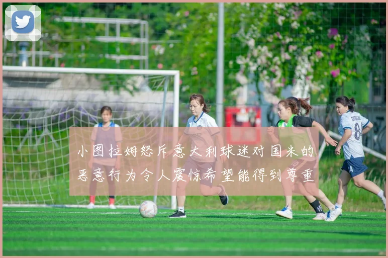 小图拉姆怒斥意大利球迷对国米的恶意行为令人震惊希望能得到尊重与支持