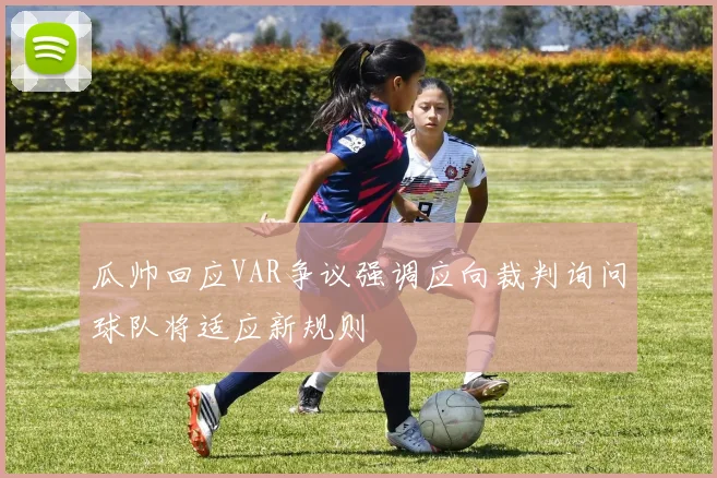 瓜帅回应VAR争议强调应向裁判询问球队将适应新规则