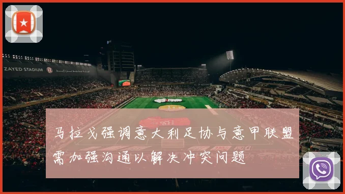 马拉戈强调意大利足协与意甲联盟需加强沟通以解决冲突问题