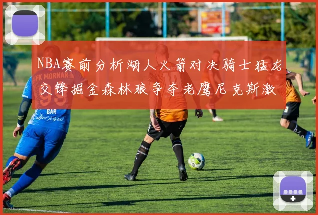 NBA赛前分析湖人火箭对决骑士猛龙交锋掘金森林狼争夺老鹰尼克斯激战