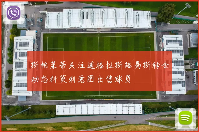 斯帕莱蒂关注道格拉斯路易斯转会动态科莫利意图出售球员