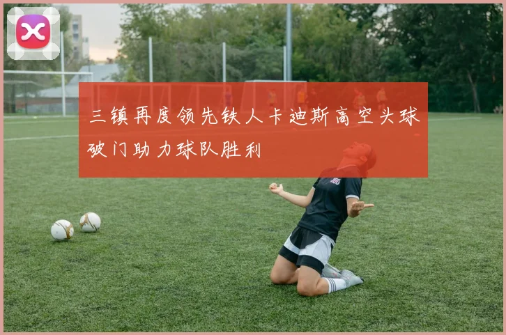 三镇再度领先铁人卡迪斯高空头球破门助力球队胜利