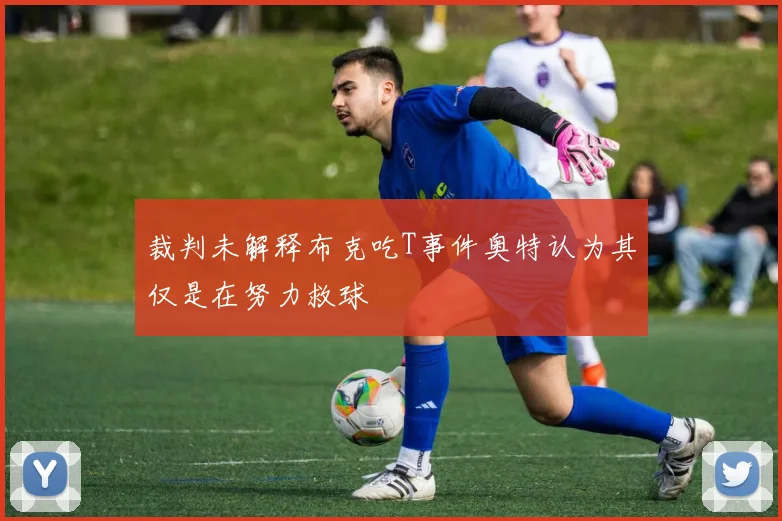 裁判未解释布克吃T事件奥特认为其仅是在努力救球