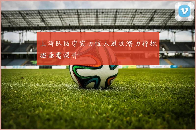 上海队防守实力惊人进攻潜力待挖掘亟需提升