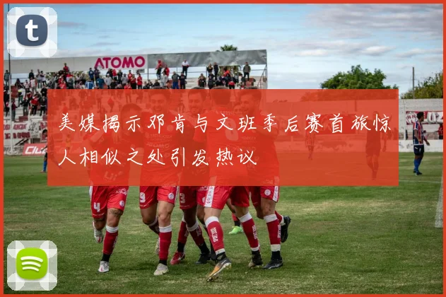 美媒揭示邓肯与文班季后赛首旅惊人相似之处引发热议
