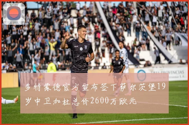 多特蒙德官方宣布签下萨尔茨堡19岁中卫加杜总价2600万欧元