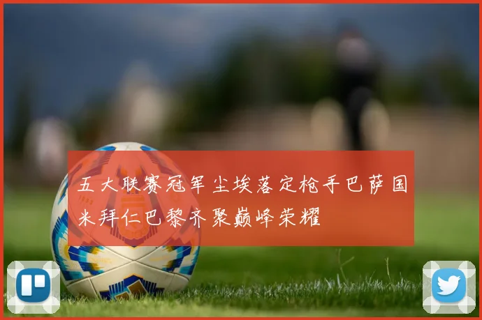 五大联赛冠军尘埃落定枪手巴萨国米拜仁巴黎齐聚巅峰荣耀