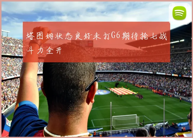 塔图姆状态良好未打G6期待抢七战斗力全开