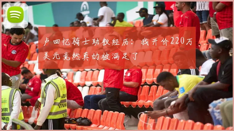 卢回忆骑士助教经历：我开价220万美元竟然真的被满足了